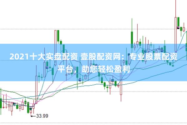 2021十大实盘配资 壹股配资网：专业股票配资平台，助您轻松盈利