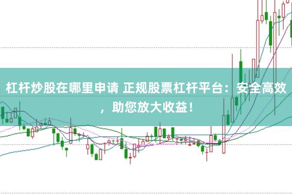 杠杆炒股在哪里申请 正规股票杠杆平台：安全高效，助您放大收益！