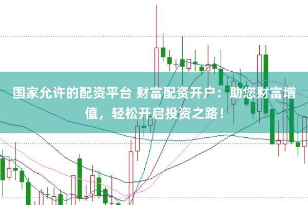 国家允许的配资平台 财富配资开户：助您财富增值，轻松开启投资之路！