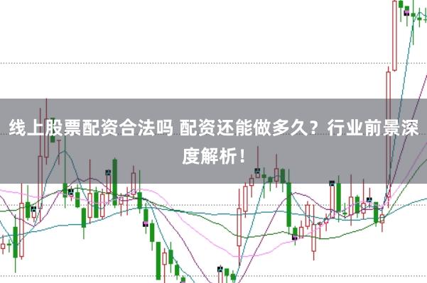线上股票配资合法吗 配资还能做多久？行业前景深度解析！