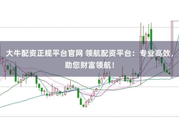 大牛配资正规平台官网 领航配资平台：专业高效，助您财富领航！