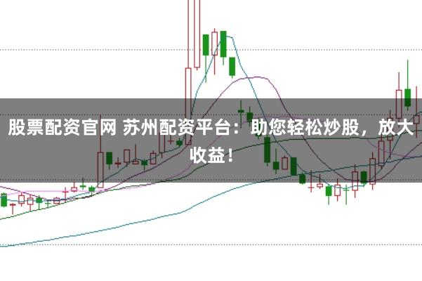 股票配资官网 苏州配资平台：助您轻松炒股，放大收益！