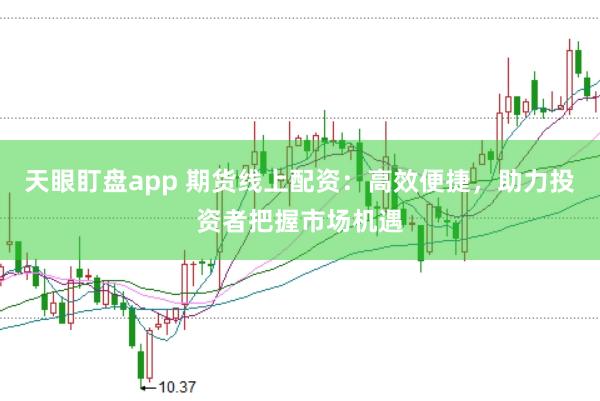 天眼盯盘app 期货线上配资：高效便捷，助力投资者把握市场机遇
