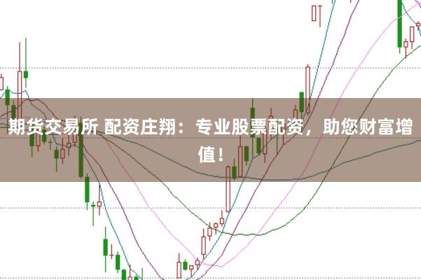 期货交易所 配资庄翔：专业股票配资，助您财富增值！