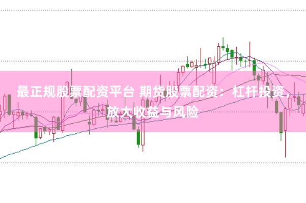 最正规股票配资平台 期货股票配资：杠杆投资，放大收益与风险