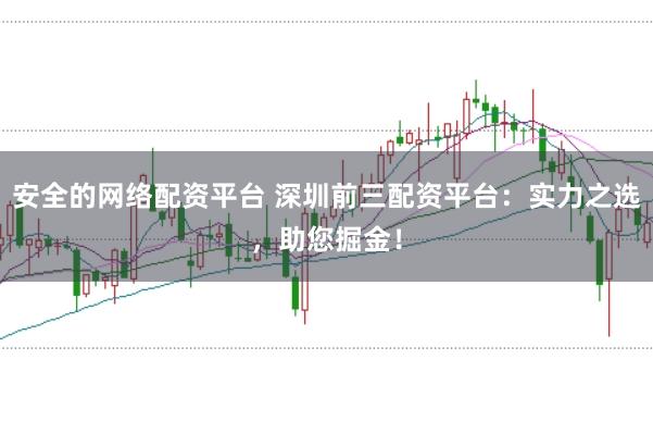 安全的网络配资平台 深圳前三配资平台：实力之选，助您掘金！