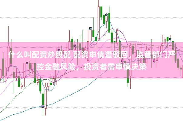 什么叫配资炒股配 配资申请遭驳回，监管部门严控金融风险，投资者需审慎决策