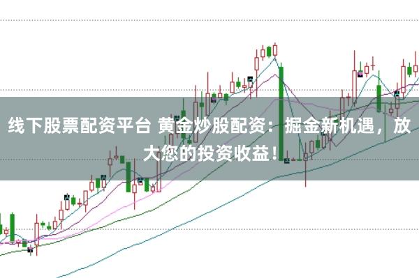 线下股票配资平台 黄金炒股配资：掘金新机遇，放大您的投资收益！
