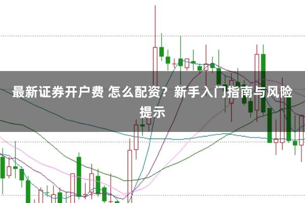 最新证券开户费 怎么配资？新手入门指南与风险提示