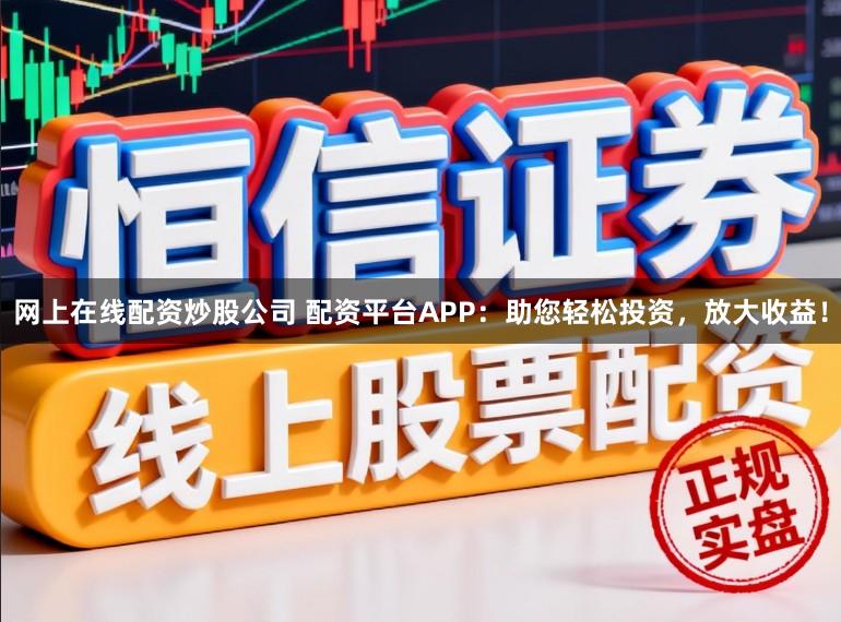 网上在线配资炒股公司 配资平台APP：助您轻松投资，放大收益！