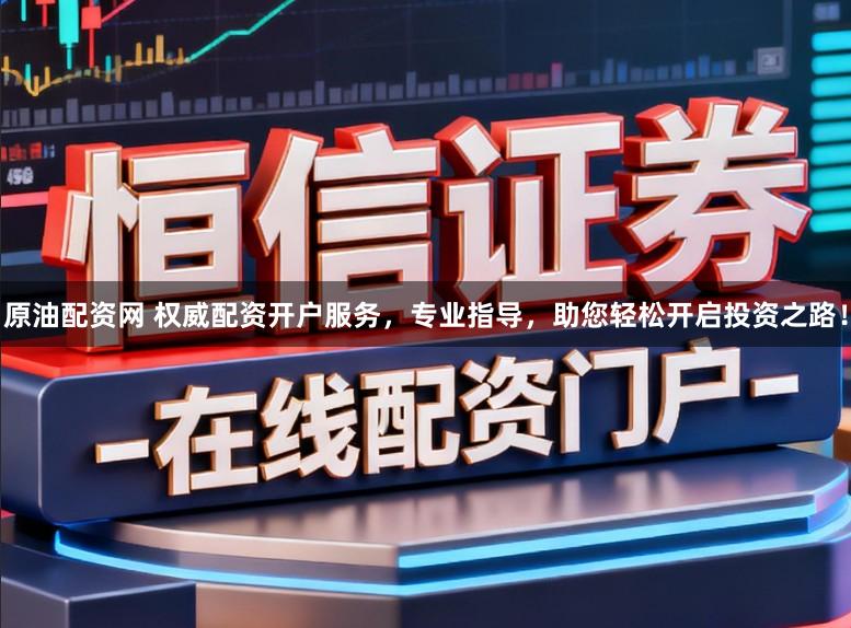 原油配资网 权威配资开户服务，专业指导，助您轻松开启投资之路！