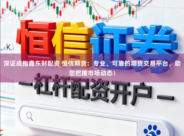 深证成指鑫东财配资 恒信期货：专业、可靠的期货交易平台，助您把握市场动态！