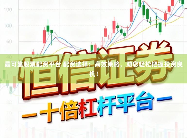 最可靠股票配资平台 配资选择：高效策略，助您轻松把握投资良机！