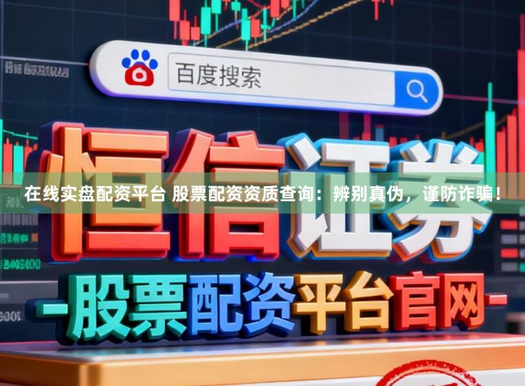 在线实盘配资平台 股票配资资质查询：辨别真伪，谨防诈骗！