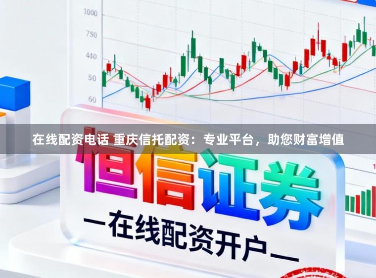 在线配资电话 重庆信托配资：专业平台，助您财富增值