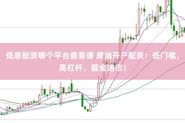 低息配资哪个平台最靠谱 原油开户配资：低门槛，高杠杆，掘金油市！