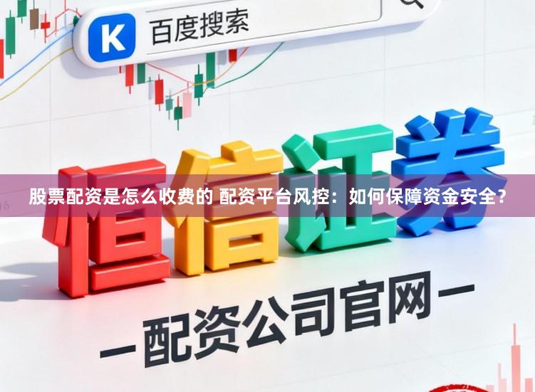 股票配资是怎么收费的 配资平台风控：如何保障资金安全？