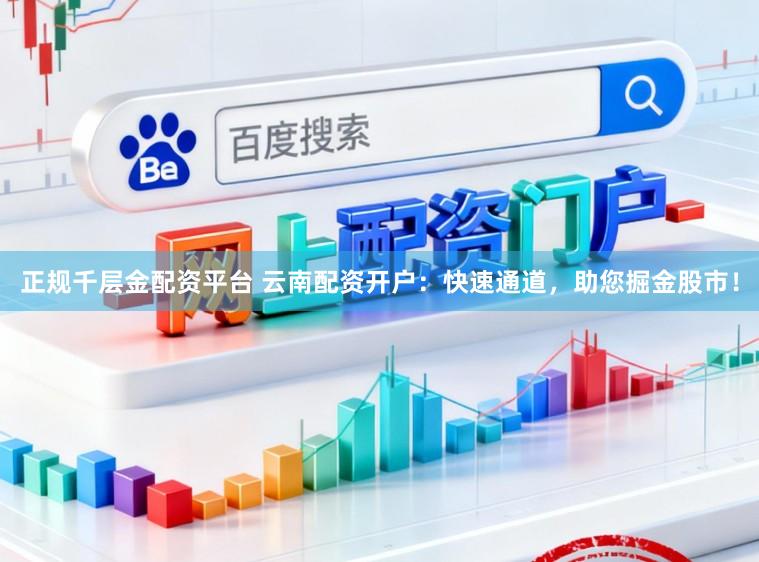 正规千层金配资平台 云南配资开户：快速通道，助您掘金股市！