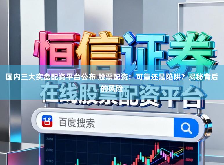 国内三大实盘配资平台公布 股票配资：可靠还是陷阱？揭秘背后的风险