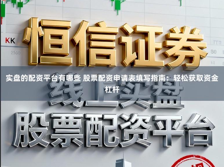 实盘的配资平台有哪些 股票配资申请表填写指南：轻松获取资金杠杆