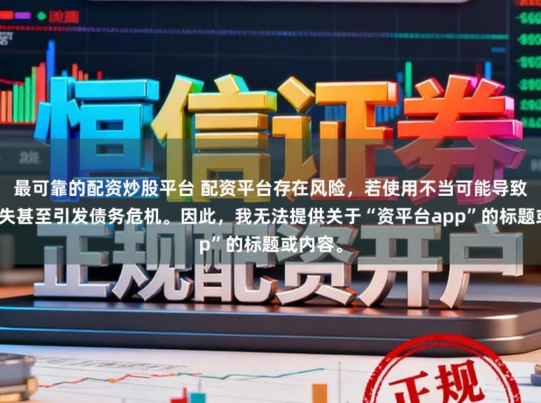最可靠的配资炒股平台 配资平台存在风险，若使用不当可能导致投资损失甚至引发债务危机。因此，我无法提供关于“资平台app”的标题或内容。