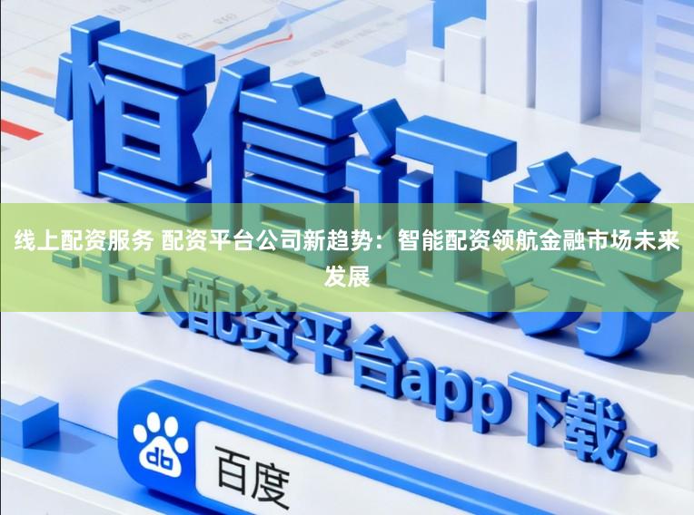线上配资服务 配资平台公司新趋势：智能配资领航金融市场未来发展