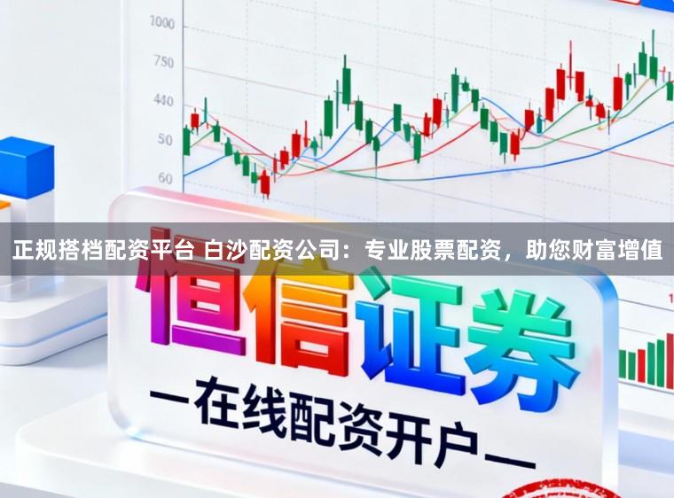 正规搭档配资平台 白沙配资公司：专业股票配资，助您财富增值