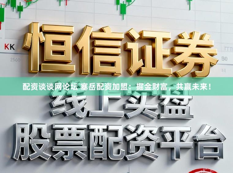 配资谈谈网论坛 塞岳配资加盟：掘金财富，共赢未来！