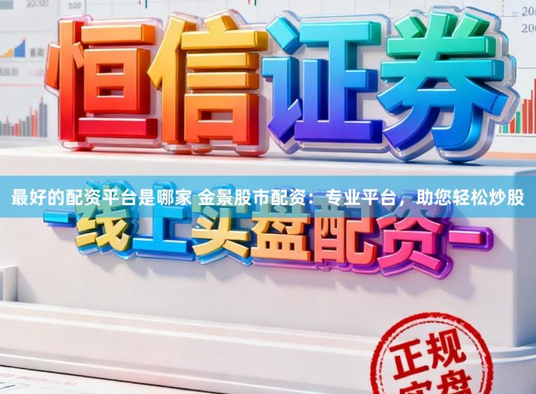 最好的配资平台是哪家 金景股市配资：专业平台，助您轻松炒股