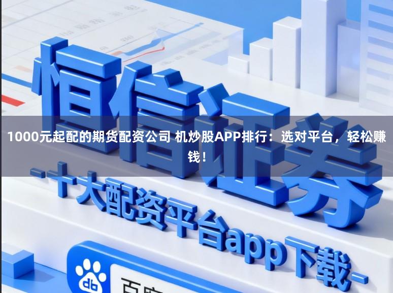 1000元起配的期货配资公司 机炒股APP排行：选对平台，轻松赚钱！
