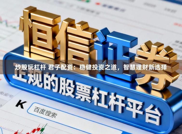 炒股玩杠杆 君子配资：稳健投资之道，智慧理财新选择