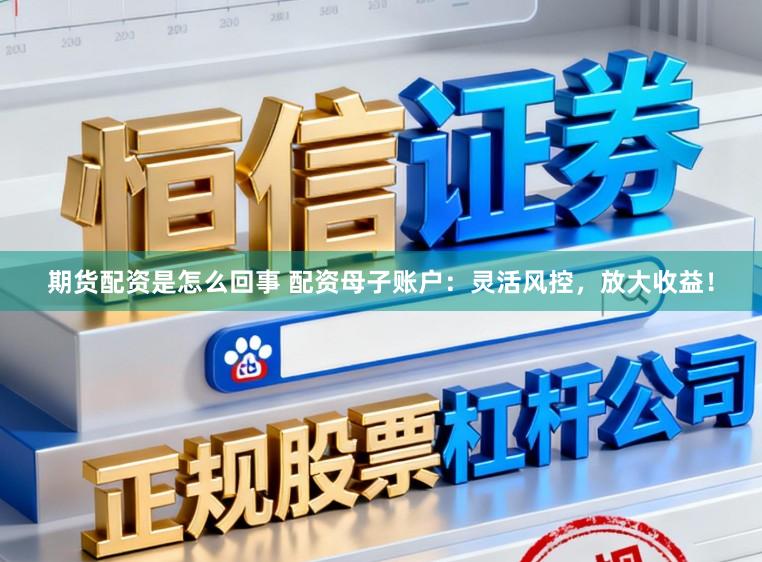 期货配资是怎么回事 配资母子账户：灵活风控，放大收益！