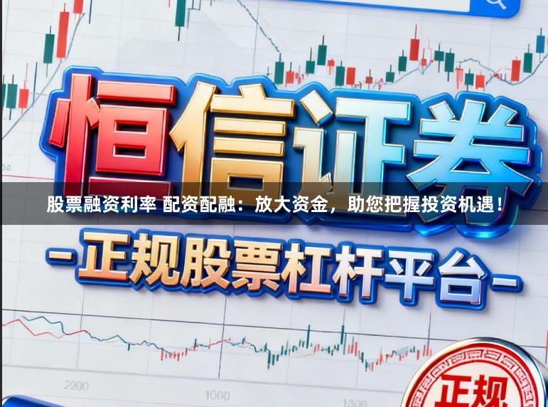 股票融资利率 配资配融：放大资金，助您把握投资机遇！
