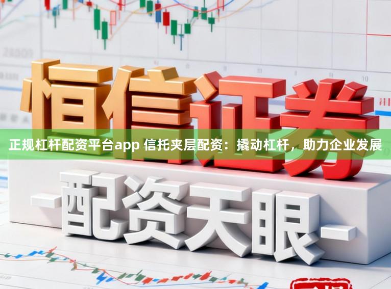 正规杠杆配资平台app 信托夹层配资：撬动杠杆，助力企业发展