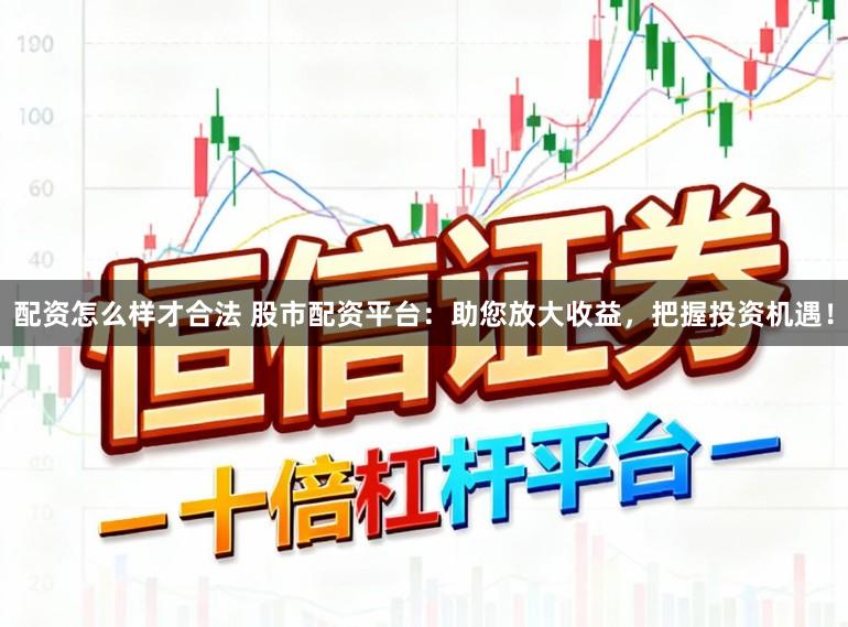 配资怎么样才合法 股市配资平台：助您放大收益，把握投资机遇！