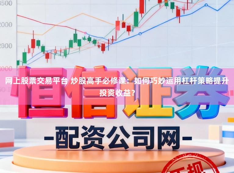 网上股票交易平台 炒股高手必修课：如何巧妙运用杠杆策略提升投资收益？