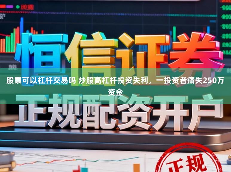 股票可以杠杆交易吗 炒股高杠杆投资失利，一投资者痛失250万资金