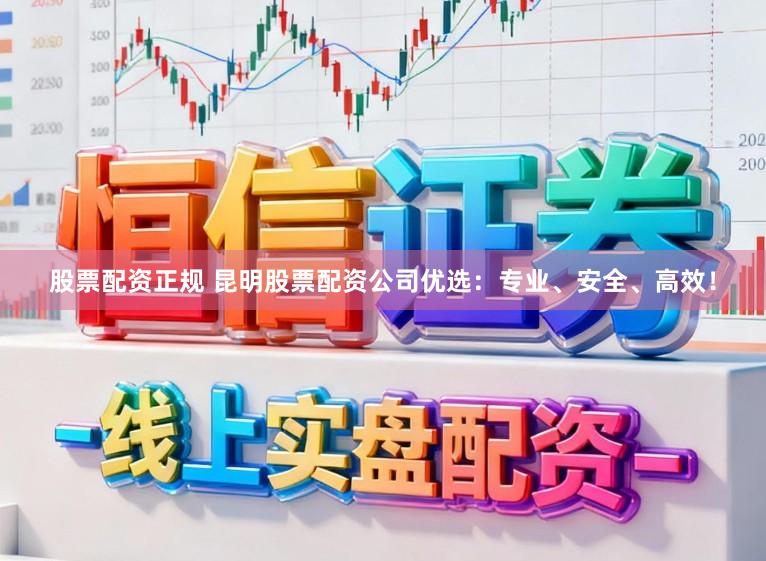 股票配资正规 昆明股票配资公司优选：专业、安全、高效！
