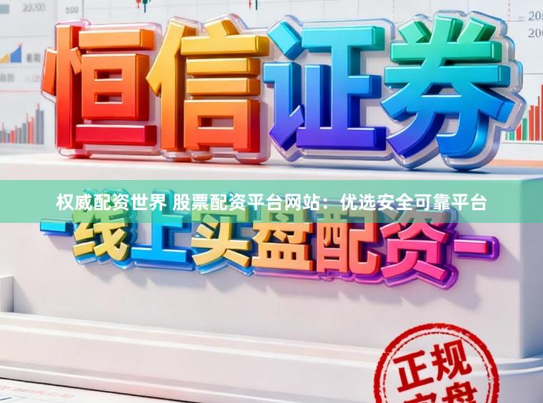 权威配资世界 股票配资平台网站：优选安全可靠平台