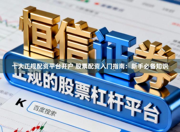 十大正规配资平台开户 股票配资入门指南：新手必备知识