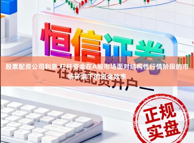 股票配资公司利息 杠杆资金在A股市场面对结构性行情阶段的市场环境下的资金效率
