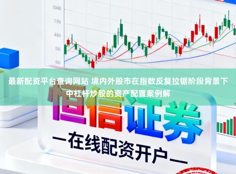 最新配资平台查询网站 境内外股市在指数反复拉锯阶段背景下中杠杆炒股的资产配置案例解