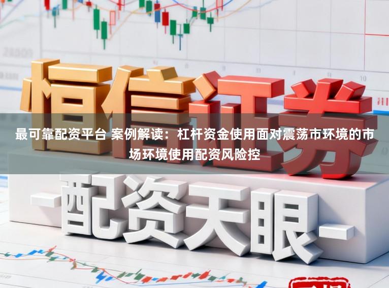 最可靠配资平台 案例解读：杠杆资金使用面对震荡市环境的市场环境使用配资风险控
