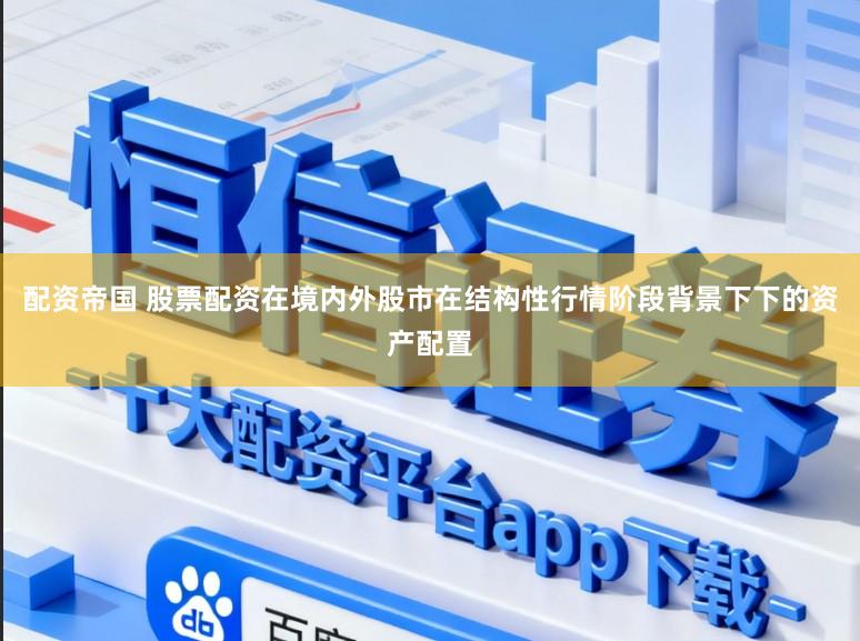 配资帝国 股票配资在境内外股市在结构性行情阶段背景下下的资产配置