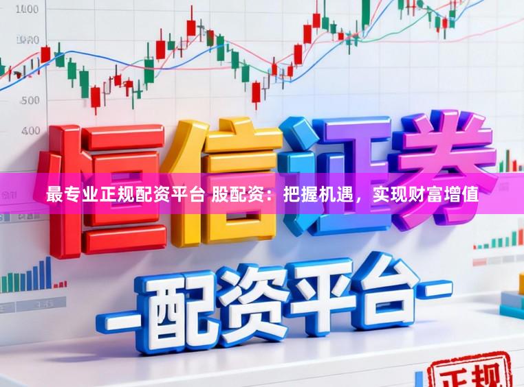 最专业正规配资平台 股配资：把握机遇，实现财富增值