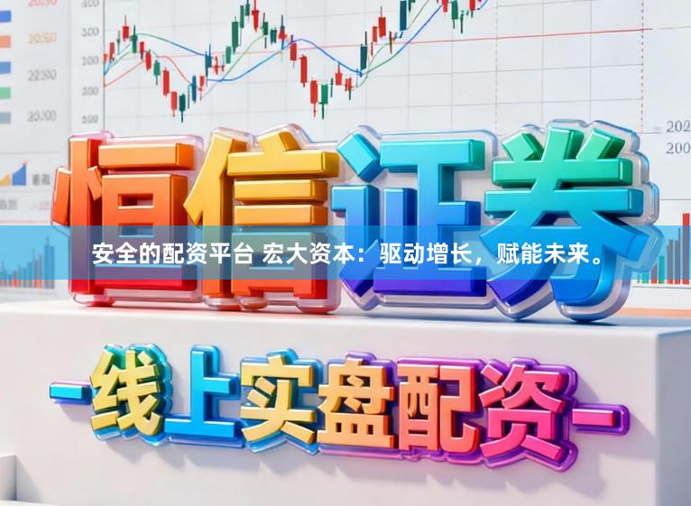 安全的配资平台 宏大资本：驱动增长，赋能未来。