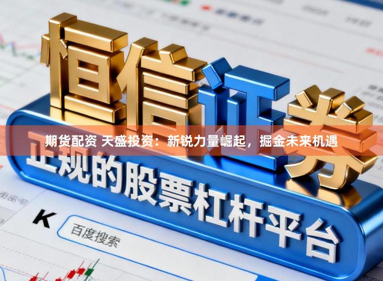 期货配资 天盛投资：新锐力量崛起，掘金未来机遇