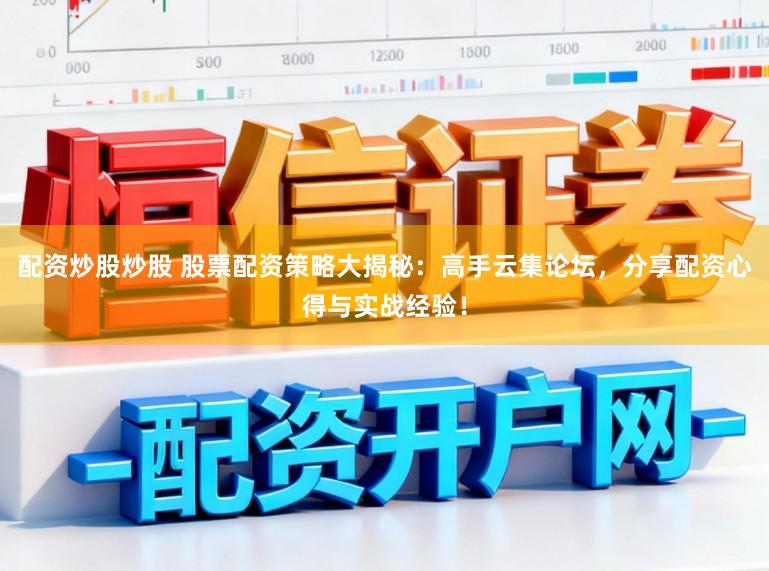 配资炒股炒股 股票配资策略大揭秘：高手云集论坛，分享配资心得与实战经验！
