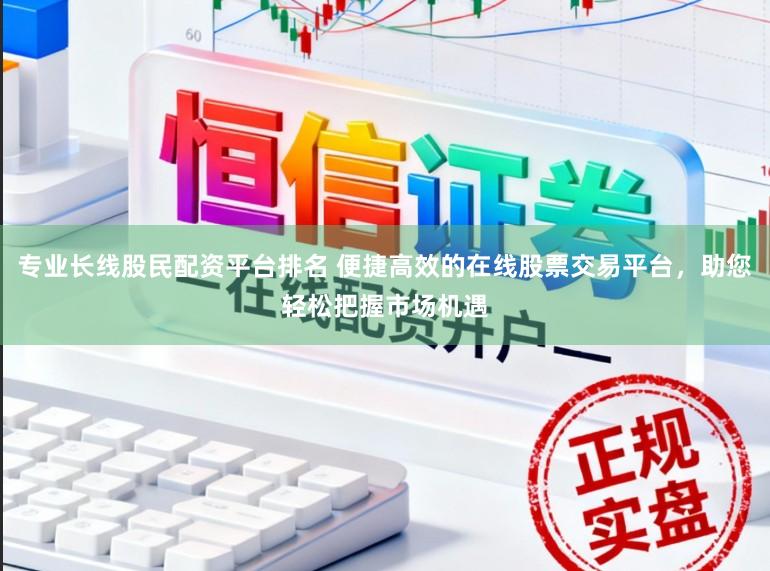 专业长线股民配资平台排名 便捷高效的在线股票交易平台，助您轻松把握市场机遇