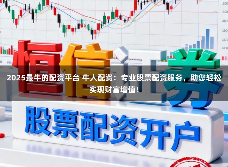 2025最牛的配资平台 牛人配资：专业股票配资服务，助您轻松实现财富增值！